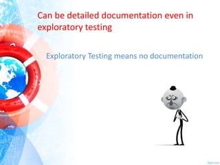 Can be detailed documentation even in
exploratory testing
Exploratory Testing means no documentation

 