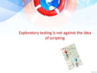 Exploratory testing is not against the idea
of scripting

 