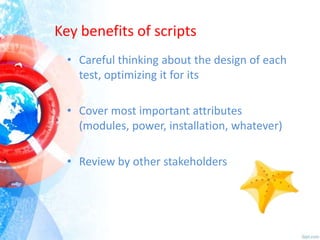 Key benefits of scripts
• Careful thinking about the design of each
test, optimizing it for its
• Cover most important attributes
(modules, power, installation, whatever)
• Review by other stakeholders

 