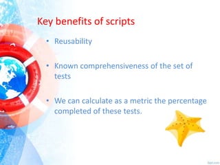 Key benefits of scripts
• Reusability
• Known comprehensiveness of the set of
tests
• We can calculate as a metric the percentage
completed of these tests.

 