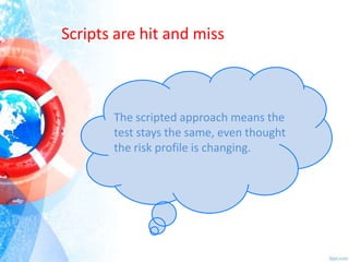 Scripts are hit and miss

The scripted approach means the
test stays the same, even thought
the risk profile is changing.

 