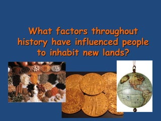 What factors throughout
history have influenced people
     to inhabit new lands?
 