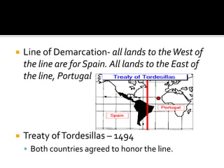 Line of Demarcation- all lands to the West of the line are for Spain. All lands to the East of the line, Portugal.Treaty of Tordesillas – 1494Both countries agreed to honor the line.