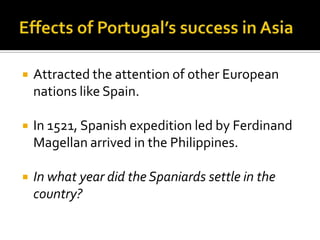 Effects of Portugal’s success in AsiaAttracted the attention of other European nations like Spain.In 1521, Spanish expedition led by Ferdinand Magellan arrived in the Philippines. In what year did the Spaniards settle in the country?