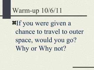 Warm-up 10/6/11
If you were given a
chance to travel to outer
space, would you go?
Why or Why not?
 