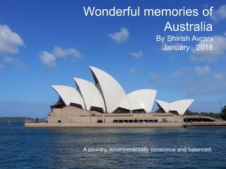 Wonderful memories of
Australia
By Shirish Avrani
January 2018
A country, environmentally conscious and balanced.
 
