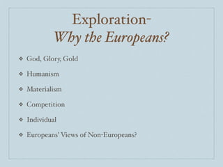 Exploration-
            Why the Europeans?
❖   God, Glory, Gold

❖   Humanism

❖   Materialism

❖   Competition

❖   Individual

❖   Europeans’ Views of Non-Europeans?
 