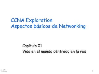 José Sen
CCNA/CCAI 1
CCNA Exploration
Aspectos básicos de Networking
Capitulo 01
Vida en el mundo céntrado en la red
 