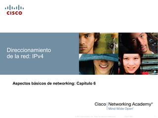 © 2007 Cisco Systems, Inc. Todos los derechos reservados. Cisco Public 1
Direccionamiento
de la red: IPv4
Aspectos básicos de networking: Capítulo 6
 