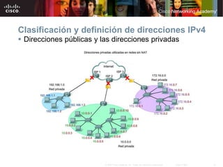 12
© 2007 Cisco Systems, Inc. Todos los derechos reservados. Cisco Public
Clasificación y definición de direcciones IPv4
 Direcciones públicas y las direcciones privadas
 