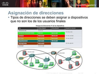 17
© 2007 Cisco Systems, Inc. Todos los derechos reservados. Cisco Public
Asignación de direcciones
 Tipos de direcciones se deben asignar a dispositivos
que no son los de los usuarios finales
 