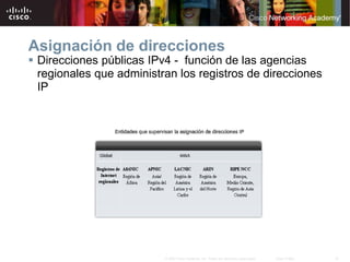 18
© 2007 Cisco Systems, Inc. Todos los derechos reservados. Cisco Public
Asignación de direcciones
 Direcciones públicas IPv4 - función de las agencias
regionales que administran los registros de direcciones
IP
 