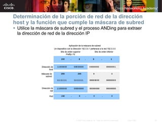 22
© 2007 Cisco Systems, Inc. Todos los derechos reservados. Cisco Public
Determinación de la porción de red de la dirección
host y la función que cumple la máscara de subred
 Utilice la máscara de subred y el proceso ANDing para extraer
la dirección de red de la dirección IP
 