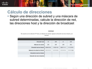 28
© 2007 Cisco Systems, Inc. Todos los derechos reservados. Cisco Public
Cálculo de direcciones
 Según una dirección de subred y una máscara de
subred determinadas, calcule la dirección de red,
las direcciones host y la dirección de broadcast
 