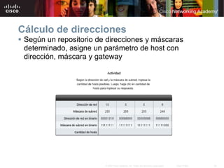 29
© 2007 Cisco Systems, Inc. Todos los derechos reservados. Cisco Public
Cálculo de direcciones
 Según un repositorio de direcciones y máscaras
determinado, asigne un parámetro de host con
dirección, máscara y gateway
 