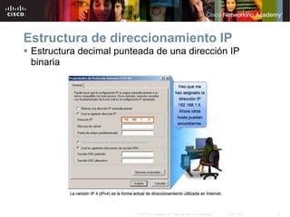 3
© 2007 Cisco Systems, Inc. Todos los derechos reservados. Cisco Public
Estructura de direccionamiento IP
 Estructura decimal punteada de una dirección IP
binaria
 