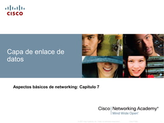 © 2007 Cisco Systems, Inc. Todos los derechos reservados. Cisco Public 1
Capa de enlace de
datos
Aspectos básicos de networking: Capítulo 7
 