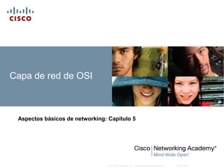 © 2007 Cisco Systems, Inc. Todos los derechos reservados. Cisco Public 1
Capa de red de OSI
Aspectos básicos de networking: Capítulo 5
 