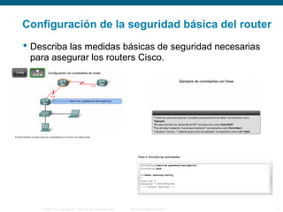 Configuración de la seguridad básica del router 
 Describa las medidas básicas de seguridad necesarias 
para asegurar los routers Cisco. 
© 2006 Cisco Systems, Inc. Todos los derechos reservados. Información pública de Cisco 11 
 