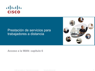 Prestación de servicios para 
trabajadores a distancia 
Acceso a la WAN: capítulo 6 
© 2006 Cisco Systems, Inc. Todos los derechos reservados. Información pública de Cisco 1 
 