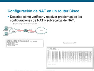 Configuración de NAT en un router Cisco 
 Describa cómo verificar y resolver problemas de las 
configuraciones de NAT y sobrecarga de NAT. 
© 2006 Cisco Systems, Inc. Todos los derechos reservados. Información pública de Cisco 18 
 