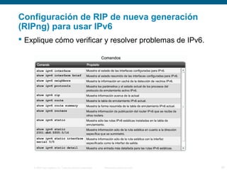 Configuración de RIP de nueva generación 
(RIPng) para usar IPv6 
 Explique cómo verificar y resolver problemas de IPv6. 
© 2006 Cisco Systems, Inc. Todos los derechos reservados. Información pública de Cisco 28 
 