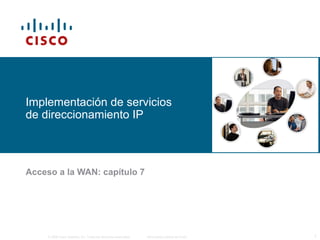 Implementación de servicios 
de direccionamiento IP 
Acceso a la WAN: capítulo 7 
© 2006 Cisco Systems, Inc. Todos los derechos reservados. Información pública de Cisco 1 
 
