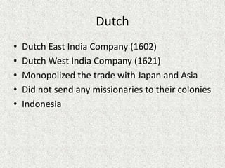 Dutch
•   Dutch East India Company (1602)
•   Dutch West India Company (1621)
•   Monopolized the trade with Japan and Asia
•   Did not send any missionaries to their colonies
•   Indonesia
 