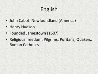 English
•   John Cabot: Newfoundland (America)
•   Henry Hudson
•   Founded Jamestown (1607)
•   Religious freedom: Pilgrims, Puritans, Quakers,
    Roman Catholics
 