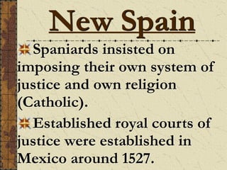 Spaniards insisted on
imposing their own system of
justice and own religion
(Catholic).
Established royal courts of
justice were established in
Mexico around 1527.
New Spain
 