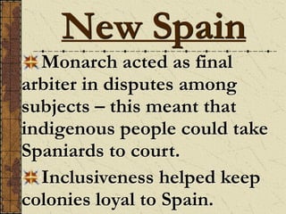 Monarch acted as final
arbiter in disputes among
subjects – this meant that
indigenous people could take
Spaniards to court.
Inclusiveness helped keep
colonies loyal to Spain.
New Spain
 