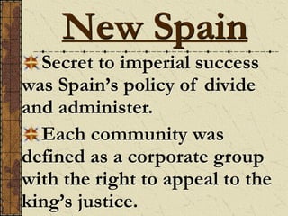 Secret to imperial success
was Spain’s policy of divide
and administer.
Each community was
defined as a corporate group
with the right to appeal to the
king’s justice.
New Spain
 