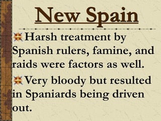 Harsh treatment by
Spanish rulers, famine, and
raids were factors as well.
Very bloody but resulted
in Spaniards being driven
out.
New Spain
 