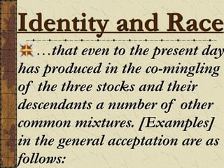 …that even to the present day
has produced in the co-mingling
of the three stocks and their
descendants a number of other
common mixtures. [Examples]
in the general acceptation are as
follows:
Identity and Race
 