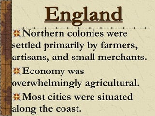 Northern colonies were
settled primarily by farmers,
artisans, and small merchants.
Economy was
overwhelmingly agricultural.
Most cities were situated
along the coast.
England
 