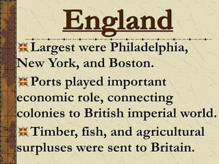 Largest were Philadelphia,
New York, and Boston.
Ports played important
economic role, connecting
colonies to British imperial world.
Timber, fish, and agricultural
surpluses were sent to Britain.
England
 