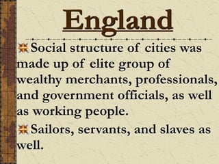 Social structure of cities was
made up of elite group of
wealthy merchants, professionals,
and government officials, as well
as working people.
Sailors, servants, and slaves as
well.
England
 
