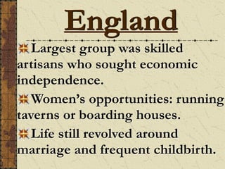 Largest group was skilled
artisans who sought economic
independence.
Women’s opportunities: running
taverns or boarding houses.
Life still revolved around
marriage and frequent childbirth.
England
 