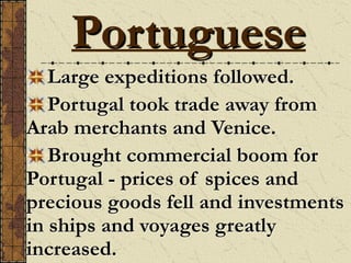 Large expeditions followed.
Portugal took trade away from
Arab merchants and Venice.
Brought commercial boom for
Portugal - prices of spices and
precious goods fell and investments
in ships and voyages greatly
increased.
Portuguese
 