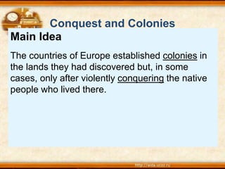 Main Idea
The countries of Europe established colonies in
the lands they had discovered but, in some
cases, only after violently conquering the native
people who lived there.
Conquest and Colonies
 