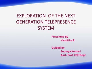 EXPLORATION OF THE NEXT
GENERATION TELEPRESENCE
SYSTEM
Presented By
Vanditha R
Guided By
Soumya Kumari
Asst. Prof. CSE Dept
 