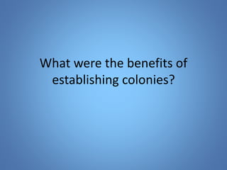 What were the benefits of 
establishing colonies? 
 