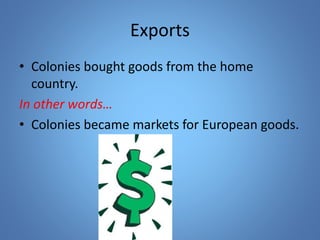 Exports 
• Colonies bought goods from the home 
country. 
In other words… 
• Colonies became markets for European goods. 
 