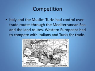 Competition 
• Italy and the Muslim Turks had control over 
trade routes through the Mediterranean Sea 
and the land routes. Western Europeans had 
to compete with Italians and Turks for trade. 
 