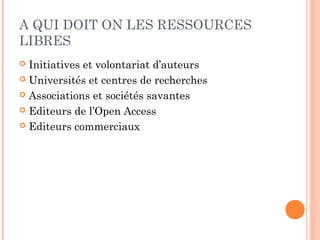 A QUI DOIT ON LES RESSOURCES
LIBRES
Initiatives et volontariat d’auteurs
 Universités et centres de recherches
 Associations et sociétés savantes
 Editeurs de l’Open Access
 Editeurs commerciaux


 