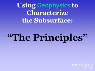 Using Geophysics to
Characterize
the Subsurface:
“The Principles”
BERAN GÜRLEME
OCAK/2011
 