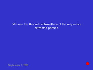 We use the theoretical traveltime of the respective
refracted phases.
September 1, 2002
 