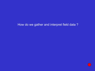 How do we gather and interpret field data ?
 
