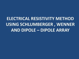 ELECTRICAL RESISTIVITY METHOD
USING SCHLUMBERGER , WENNER
AND DIPOLE – DIPOLE ARRAY
 