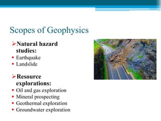 Scopes of Geophysics
Natural hazard
studies:
 Earthquake
 Landslide
Resource
explorations:
 Oil and gas exploration
 Mineral prospecting
 Geothermal exploration
 Groundwater exploration
 